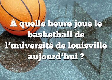 À quelle heure joue le basketball de l’université de louisville aujourd’hui ?